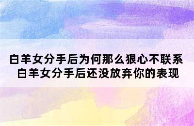 白羊女分手后为何那么狠心不联系 白羊女分手后还没放弃你的表现